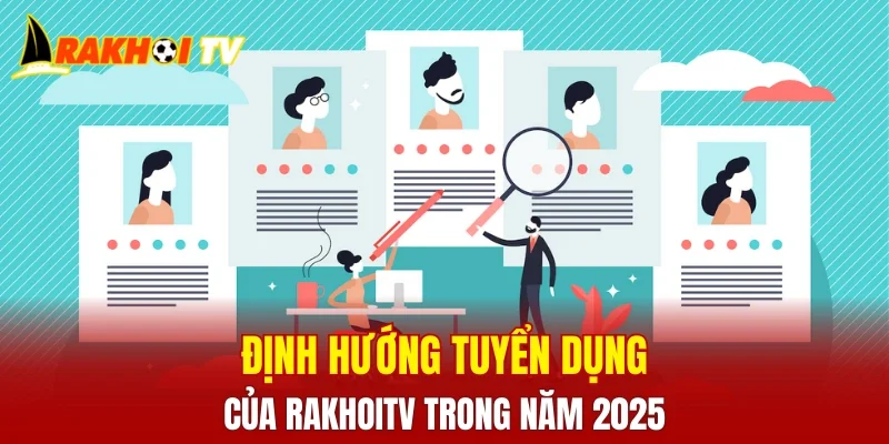 Định hướng tuyển dụng của RakhoiTV trong năm 2025