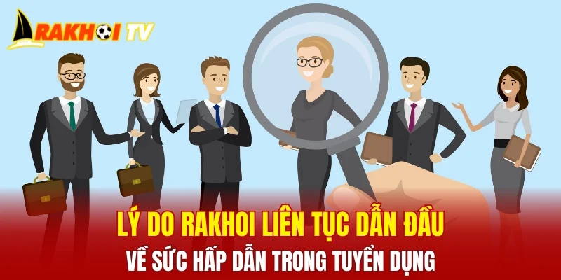 Lý do RAKHOI liên tục dẫn đầu về sức hấp dẫn trong tuyển dụng